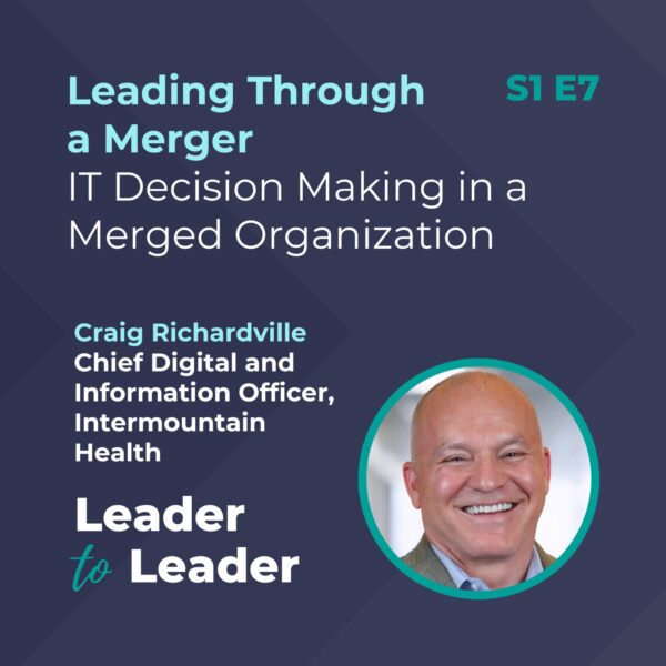 S1 E7: Leading Through a Merger: IT Decision Making in a Merged Organization with Craig Richardville, Chief Digital and Information Officer, Intermountain Health - Leader to Leader Podcast