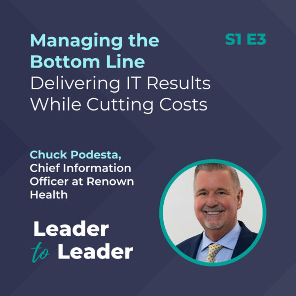 S1 E3: Managing the Bottom Line: Delivering IT Results While Cutting Costs with Chuck Podesta, Chief Information Officer at Renown Health - Leader to Leader Podcast