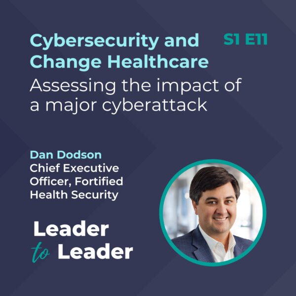 S1 E11: Cybersecurity and Change Healthcare: Assessing the impact of a major cyberattack with Dan Dodson, Chief Executive Officer, Fortified Health Security - Leader to Leader Podcast