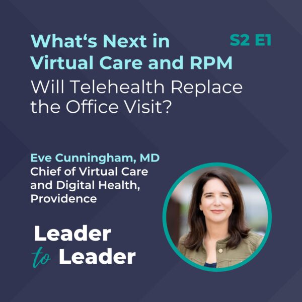 S2 E1: What's Next in Virtual Care and RPM: Will Telehealth Replace the Office Visit? Eve Cunningham, MD, Chief of Virtual Care and Digital Health, Providence - Leader to Leader Podcast