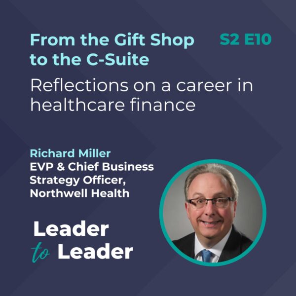 S2 E10: From the Gift Shop to the C-Suite: Reflections on a career in healthcare finance with Richard Miller, EVP & Chief Business Strategy Officer, Northwell Health - Leader to Leader