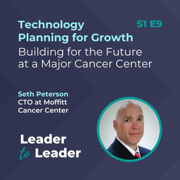 S1 E9: Technology Planning for Growth: Building for the Future at a Major Cancer Center with Seth Peterson, CTO at Moffitt Cancer Center - Leader to Leader Podcast