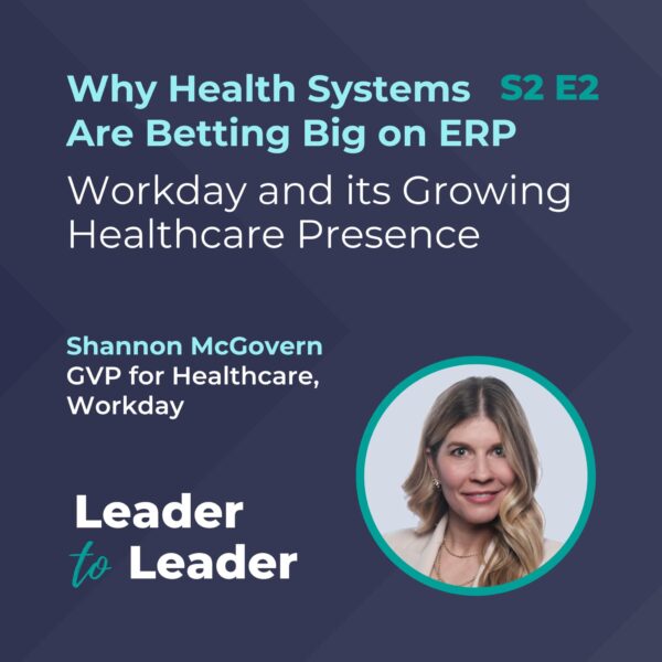 S2 E2: Why Health Systems Are Betting Big on ERP: Workday and its Growing Healthcare Presence with Shannon McGovern, GVP for Healthcare, Workday - Leader to Leader Podcast