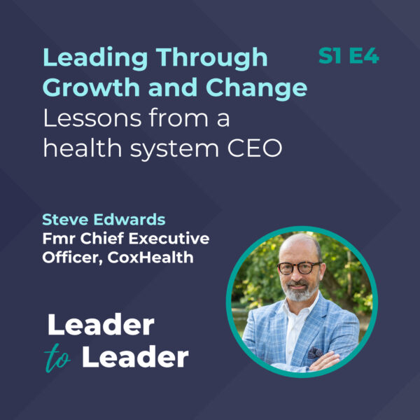 S1 E4: Leading Through Growth and Change: Lessons from a health system CEO with Steve Edwards, Fmr Chief Executive Officer, CoxHealth - Leader to Leader Podcast